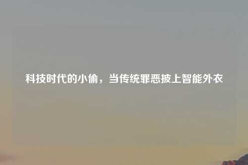 科技时代的小偷，当传统罪恶披上智能外衣