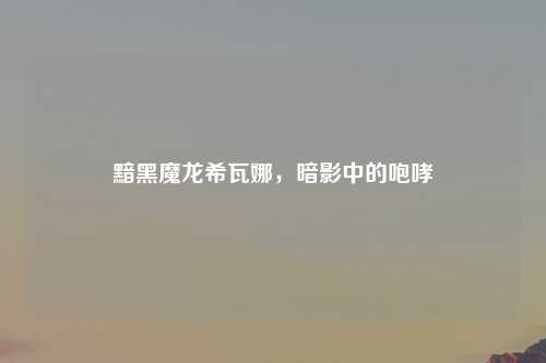 黯黑魔龙希瓦娜，暗影中的咆哮