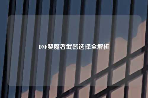 DNF契魔者武器选择全解析