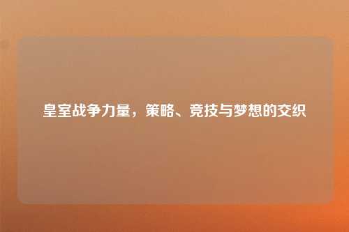 皇室战争力量，策略、竞技与梦想的交织