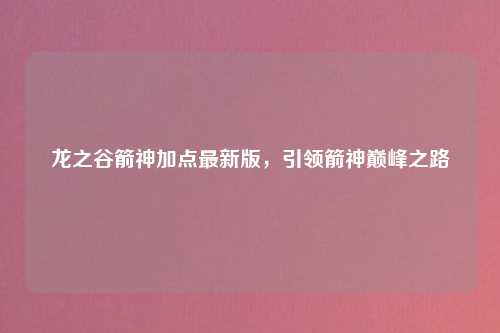 龙之谷箭神加点最新版，引领箭神巅峰之路