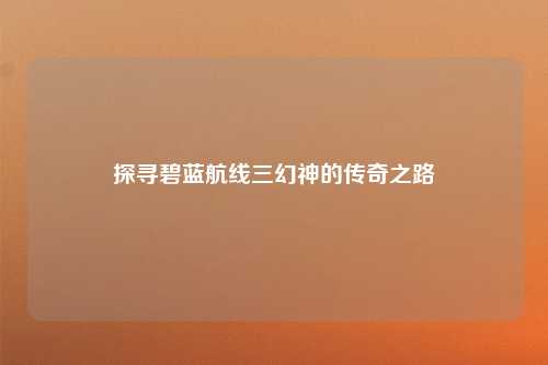 探寻碧蓝航线三幻神的传奇之路