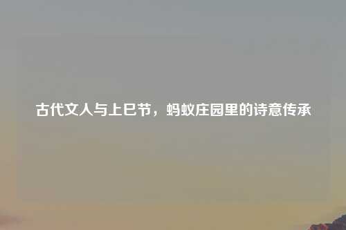 古代文人与上巳节，蚂蚁庄园里的诗意传承