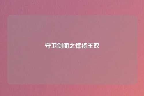 守卫剑阁之悍将王双