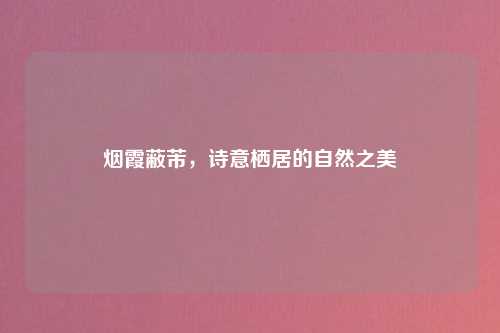 烟霞蔽芾，诗意栖居的自然之美