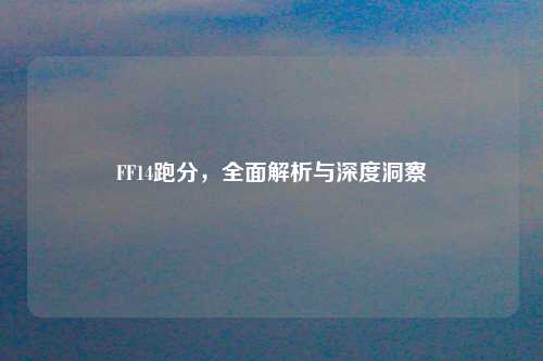 FF14跑分，全面解析与深度洞察