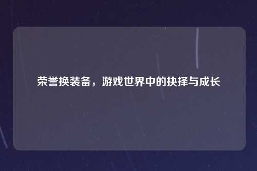 荣誉换装备，游戏世界中的抉择与成长