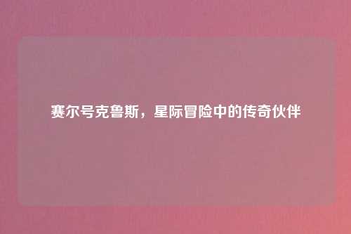 赛尔号克鲁斯，星际冒险中的传奇伙伴