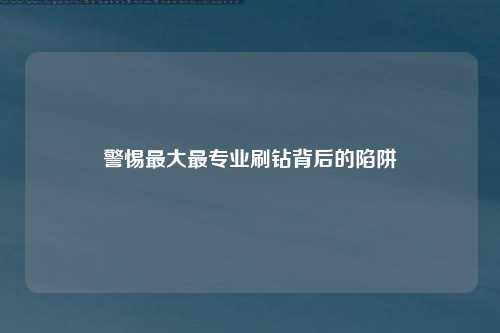 警惕最大最专业刷钻背后的陷阱