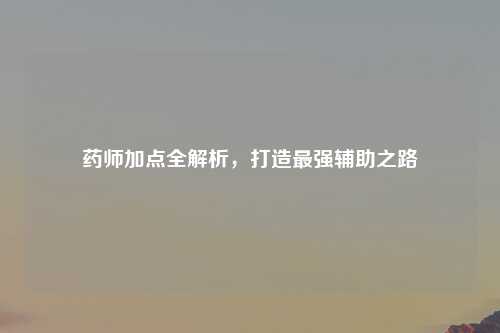 药师加点全解析，打造最强辅助之路
