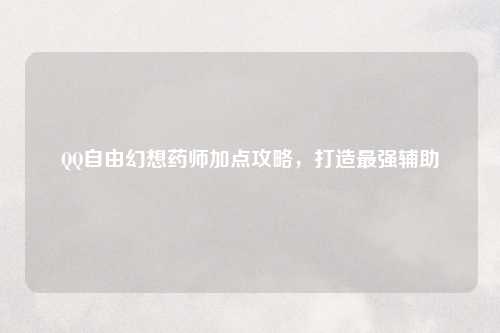 QQ自由幻想药师加点攻略，打造最强辅助