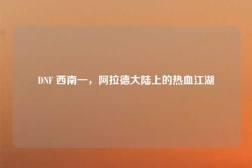 DNF 西南一，阿拉德大陆上的热血江湖