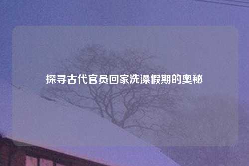 探寻古代官员回家洗澡假期的奥秘