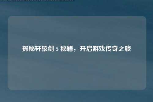 探秘轩辕剑 5 秘籍，开启游戏传奇之旅