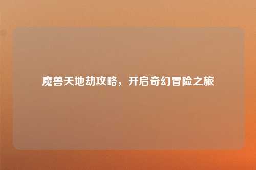 魔兽天地劫攻略，开启奇幻冒险之旅