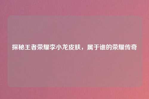 探秘王者荣耀李小龙皮肤，属于谁的荣耀传奇