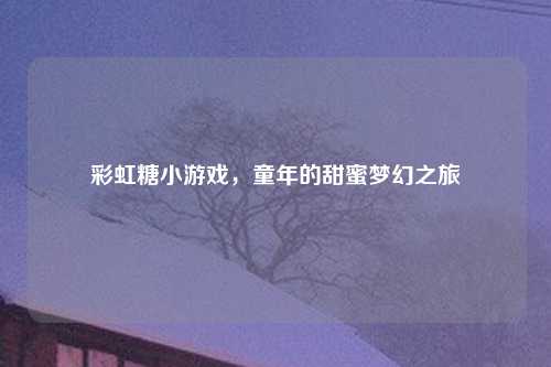 彩虹糖小游戏，童年的甜蜜梦幻之旅