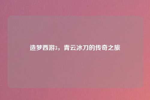 造梦西游3，青云冰刀的传奇之旅