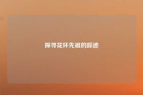 探寻花环先祖的踪迹