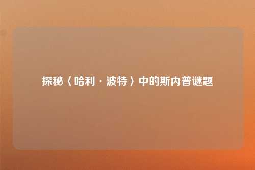 探秘〈哈利·波特〉中的斯内普谜题