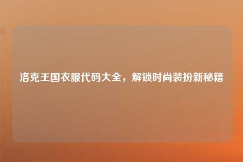 洛克王国衣服代码大全，解锁时尚装扮新秘籍