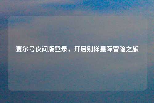 赛尔号夜间版登录，开启别样星际冒险之旅