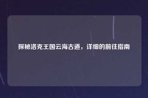 探秘洛克王国云海古道，详细的前往指南