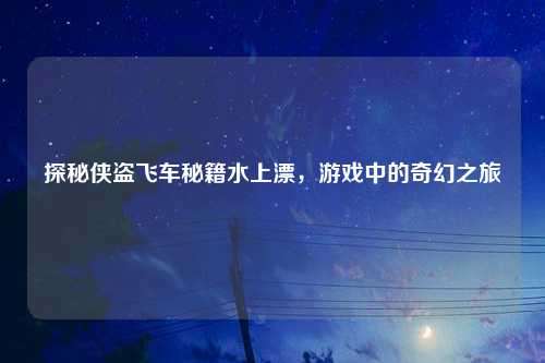 探秘侠盗飞车秘籍水上漂，游戏中的奇幻之旅