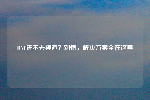 DNF进不去频道？别慌，解决方案全在这里