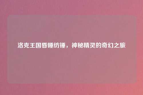 洛克王国昏睡纺锤，神秘精灵的奇幻之旅