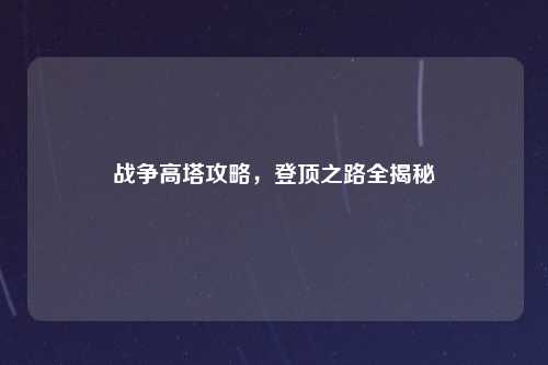 战争高塔攻略，登顶之路全揭秘