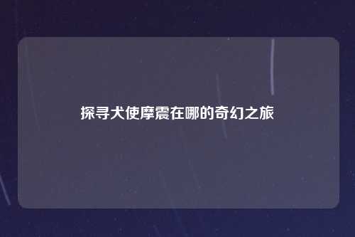 探寻犬使摩震在哪的奇幻之旅
