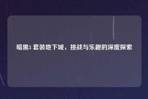 暗黑3 套装地下城，挑战与乐趣的深度探索