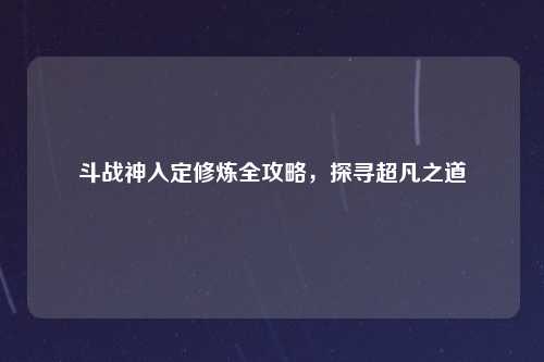 斗战神入定修炼全攻略，探寻超凡之道
