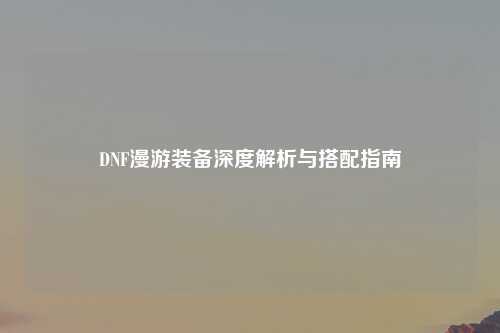 DNF漫游装备深度解析与搭配指南