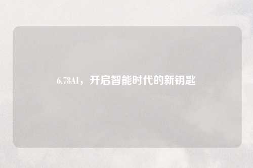 6.78AI，开启智能时代的新钥匙