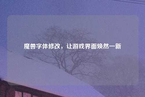 魔兽字体修改，让游戏界面焕然一新