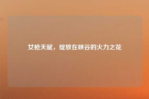 女枪天赋，绽放在峡谷的火力之花
