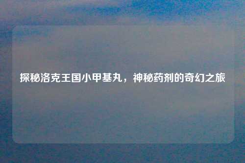 探秘洛克王国小甲基丸，神秘药剂的奇幻之旅