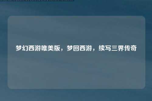 梦幻西游唯美版，梦回西游，续写三界传奇