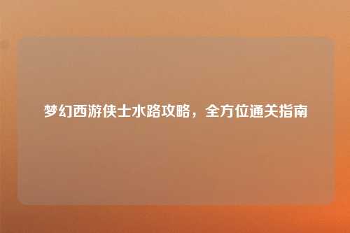 梦幻西游侠士水路攻略，全方位通关指南