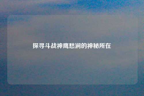 探寻斗战神鹰愁涧的神秘所在