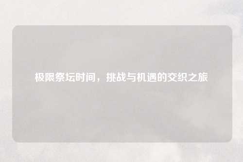 极限祭坛时间，挑战与机遇的交织之旅