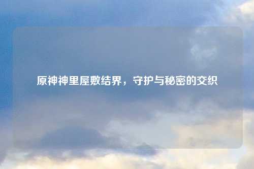 原神神里屋敷结界，守护与秘密的交织