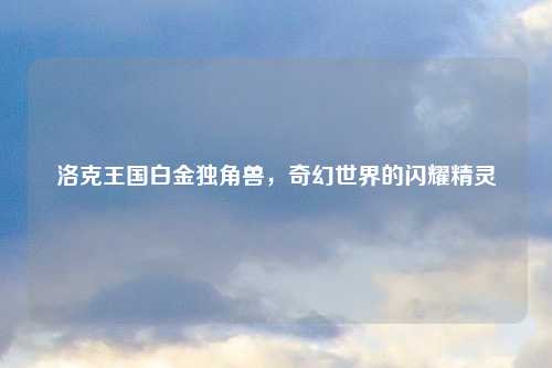 洛克王国白金独角兽，奇幻世界的闪耀精灵