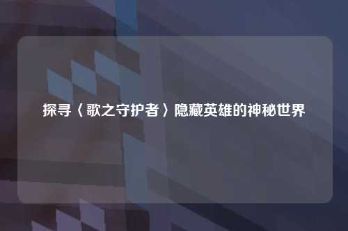 探寻〈歌之守护者〉隐藏英雄的神秘世界