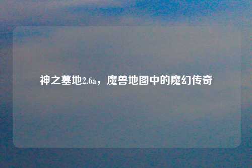 神之墓地2.6a，魔兽地图中的魔幻传奇