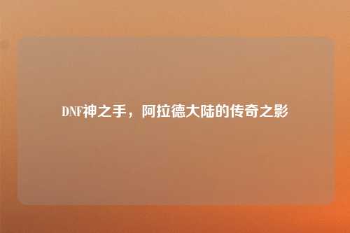 DNF神之手，阿拉德大陆的传奇之影