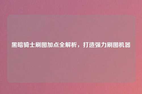 黑暗骑士刷图加点全解析，打造强力刷图机器