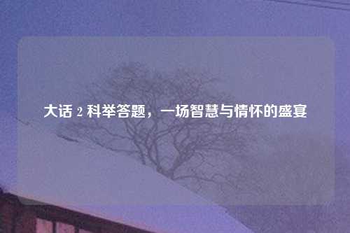 大话 2 科举答题，一场智慧与情怀的盛宴